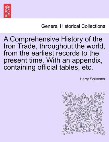 bokomslag A Comprehensive History of the Iron Trade, Throughout the World, from the Earliest Records to the Present Time. with an Appendix, Containing Official Tables, Etc.