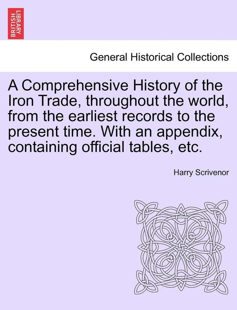 A Comprehensive History of the Iron Trade, Throughout the World, from the Earliest Records to the Present Time. with an Appendix, Containing Official Tables, Etc. 1