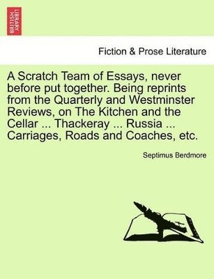 Septimus Berdmore - Scratch Team of Essays, Never Before Put Together. Being Reprints from the Quarterly and Westminster Reviews, on the Kitchen and the Cellar ... Thackeray ... Russia ... Carriages, Roads and Coaches, Etc., Häftad