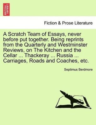 A Scratch Team of Essays, Never Before Put Together. Being Reprints from the Quarterly and Westminster Reviews, on the Kitchen and the Cellar ... Thackeray ... Russia ... Carriages, Roads and 1