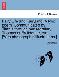 bokomslag Fairy Life and Fairyland. a Lyric Poem. Communicated by Titania Through Her Secretary, Thomas of Ercildoune, Etc. [With Photographic Illustrations.]