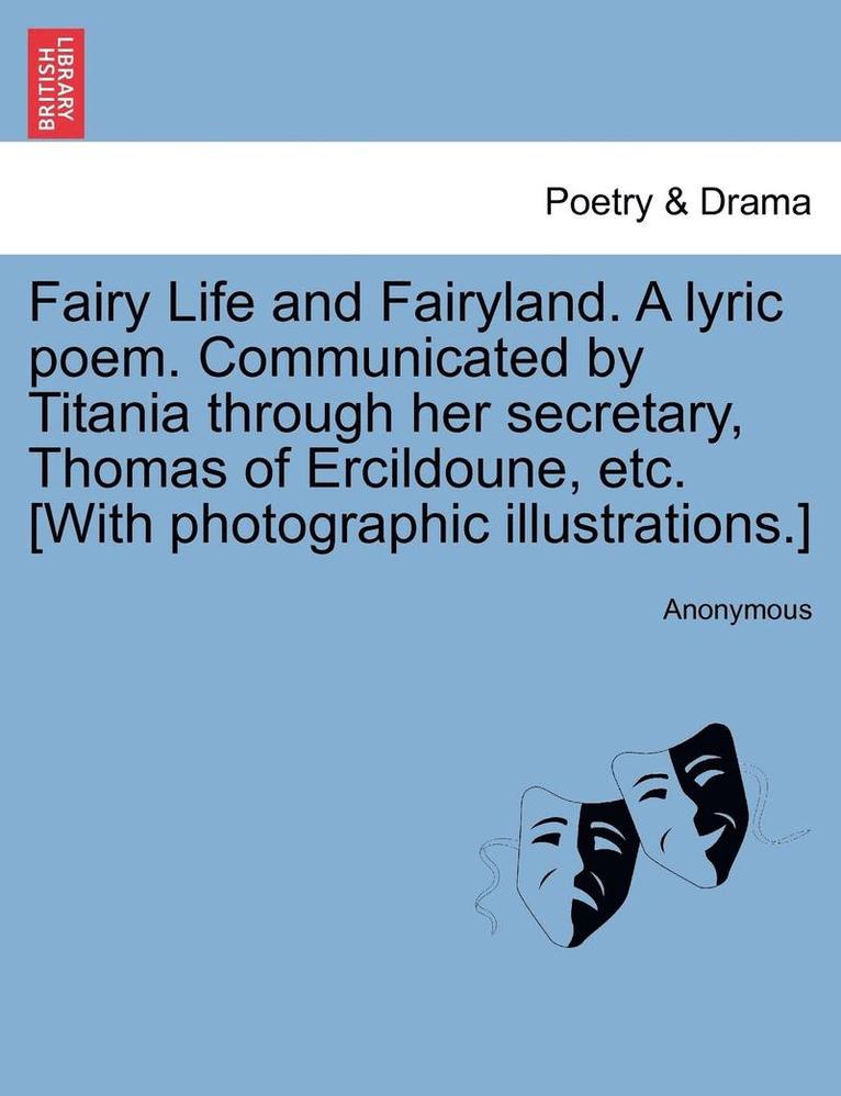 Anonymous - Fairy Life and Fairyland. a Lyric Poem. Communicated by Titania Through Her Secretary, Thomas of Ercildoune, Etc. [With Photographic Illustrations.], Häftad