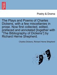 bokomslag The Plays and Poems of Charles Dickens, with a Few Miscellanies in Prose. Now First Collected, Edited, Prefaced and Annotated [Together with the Bibliography of Dickens] by Richard Herne Shepherd.