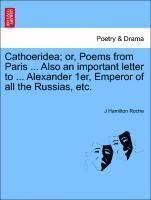 Cathoeridea; Or, Poems from Paris ... Also an Important Letter to ... Alexander 1er, Emperor of All the Russias, Etc. 1