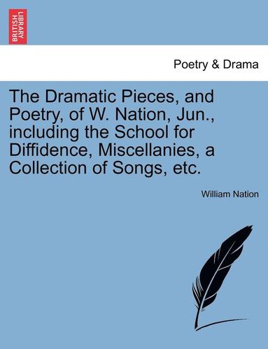 bokomslag The Dramatic Pieces, and Poetry, of W. Nation, Jun., Including the School for Diffidence, Miscellanies, a Collection of Songs, Etc.