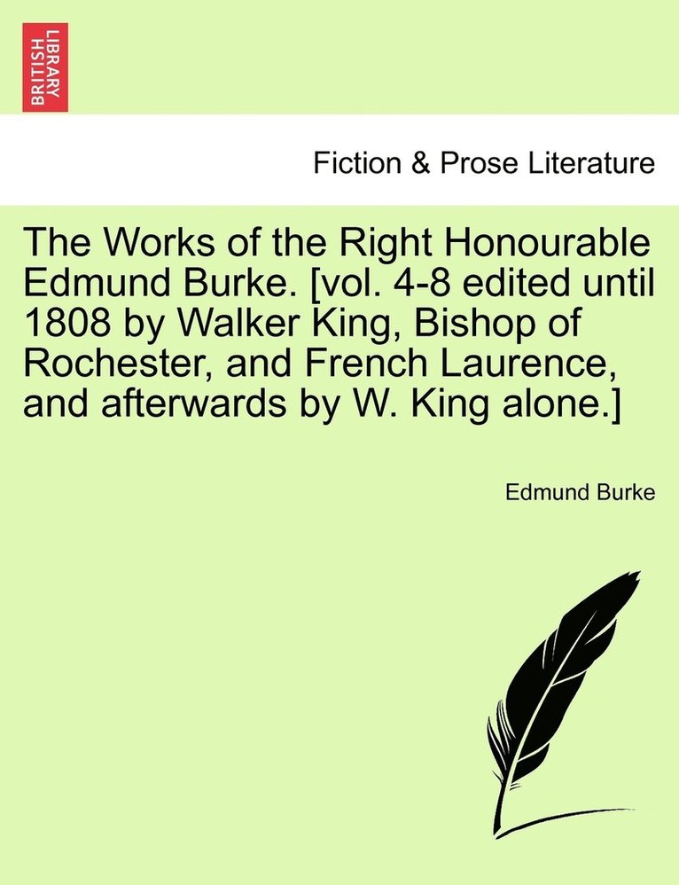 The Works of the Right Honourable Edmund Burke. [vol. 4-8 edited until 1808 by Walker King, Bishop of Rochester, and French Laurence, and afterwards by W. King alone.] 1