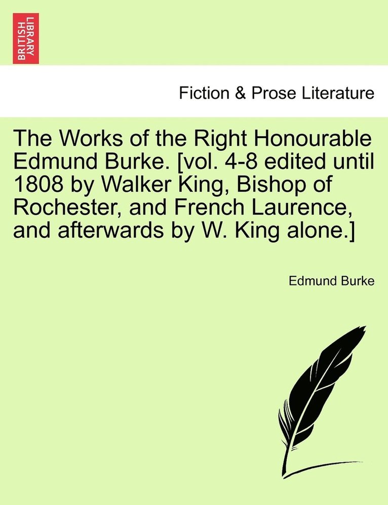 Works of the Right Honourable Edmund Burke. [vol. 4-8 edited until 1808 by Walker King, Bishop of Rochester, and French Laurence, and afterwards by W. King alone.]