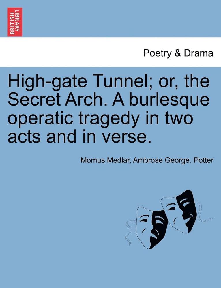 High-Gate Tunnel; Or, the Secret Arch. a Burlesque Operatic Tragedy in Two Acts and in Verse. 1
