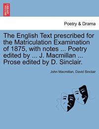 bokomslag The English Text Prescribed for the Matriculation Examination of 1875, with Notes ... Poetry Edited by ... J. MacMillan ... Prose Edited by D. Sinclai