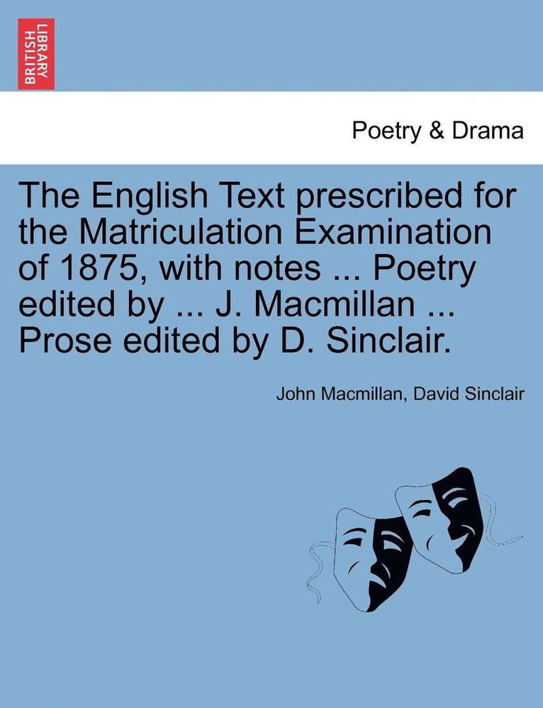 The English Text Prescribed for the Matriculation Examination of 1875, with Notes ... Poetry Edited by ... J. MacMillan ... Prose Edited by D. Sinclair. 1