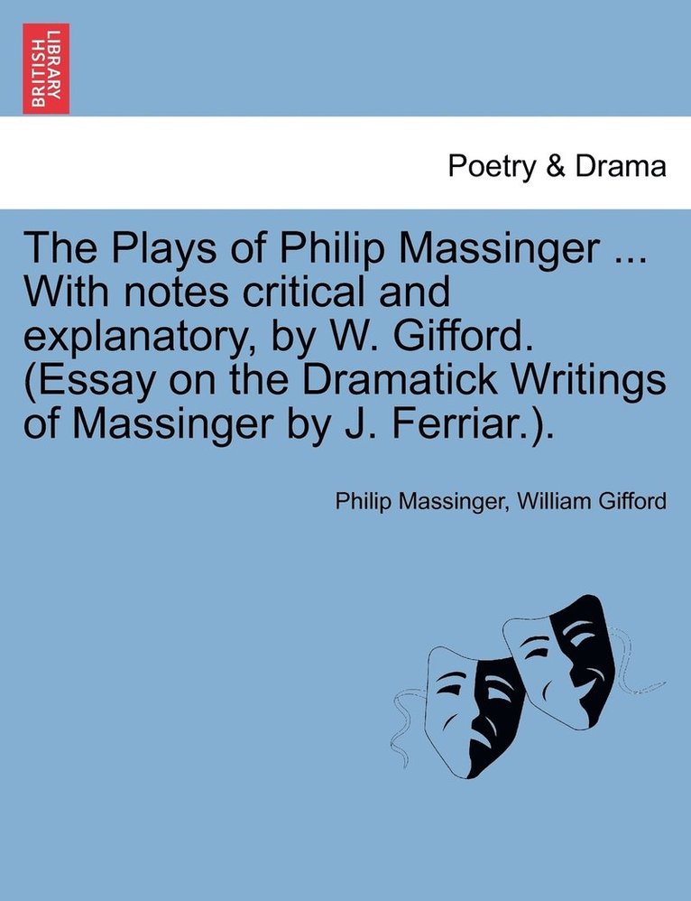 Plays of Philip Massinger ... With notes critical and explanatory, by W. Gifford. (Essay on the Dramatick Writings of Massinger by J. Ferriar.).