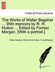 The Works of Walter Bagehot ... with Memoirs by R. H. Hutton ... Edited by Forrest Morgan. [With a Portrait.] Vol. II 1