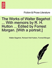 Works of Walter Bagehot ... with Memoirs by R. H. Hutton ... Edited by Forrest Morgan. [With a Portrait.] Vol. II