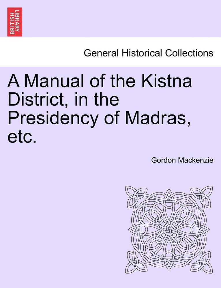 A Manual of the Kistna District, in the Presidency of Madras, Etc. 1