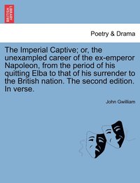 bokomslag The Imperial Captive; or, the unexampled career of the ex-emperor Napoleon, from the period of his quitting Elba to that of his surrender to the British nation. The second edition. In verse.