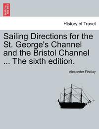 bokomslag Sailing Directions for the St. George's Channel and the Bristol Channel ... the Sixth Edition.