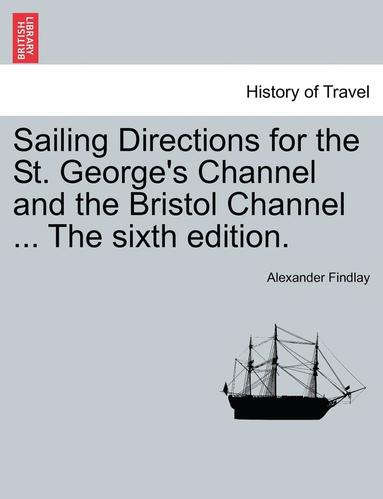 bokomslag Sailing Directions for the St. George's Channel and the Bristol Channel ... the Sixth Edition.