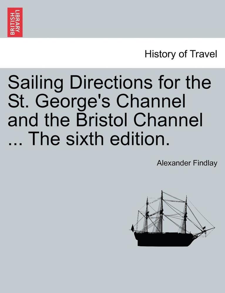 Sailing Directions for the St. George's Channel and the Bristol Channel ... the Sixth Edition. 1