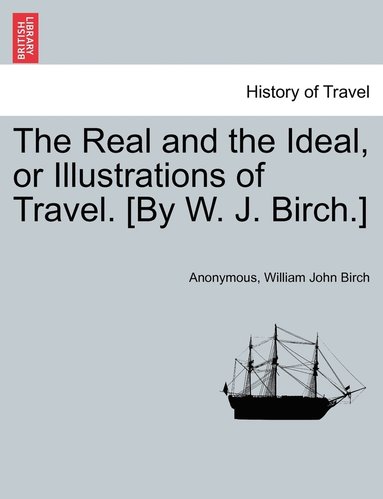 bokomslag Real and the Ideal, or Illustrations of Travel. [By W. J. Birch.]