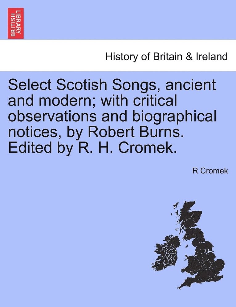 Select Scotish Songs, ancient and modern; with critical observations and biographical notices, by Robert Burns. Edited by R. H. Cromek. 1