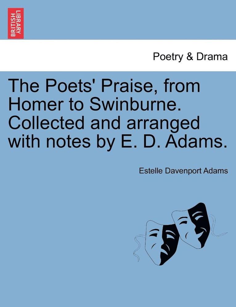 The Poets' Praise, from Homer to Swinburne. Collected and Arranged with Notes by E. D. Adams. 1