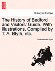 The History of Bedford and Visitors' Guide. with Illustrations. Compiled by T. A. Blyth, Etc. 1