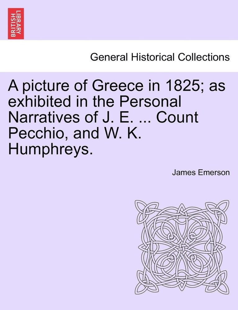 A picture of Greece in 1825; as exhibited in the Personal Narratives of J. E. ... Count Pecchio, and W. K. Humphreys. 1
