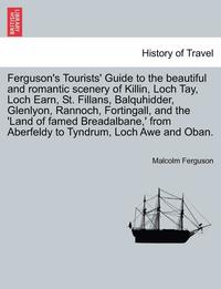 bokomslag Ferguson's Tourists' Guide to the Beautiful and Romantic Scenery of Killin, Loch Tay, Loch Earn, St. Fillans, Balquhidder, Glenlyon, Rannoch, Fortingall, and the 'land of Famed Breadalbane, ' from ...