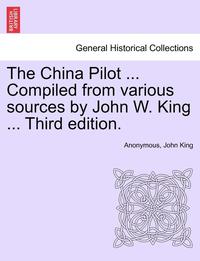 bokomslag The China Pilot ... Compiled from Various Sources by John W. King ... Third Edition.