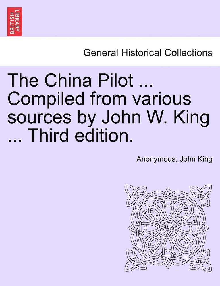 The China Pilot ... Compiled from Various Sources by John W. King ... Third Edition. 1