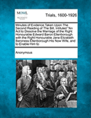 Minutes of Evidence Taken Upon the Second Reading of the Bill, Intituled an ACT to Dissolve the Marriage of the Right Honourable Edward Baron Ellenborough with the Right Honourable Jane Elizabeth Baroness Ellenborough His Now Wife, and to Enable Him...