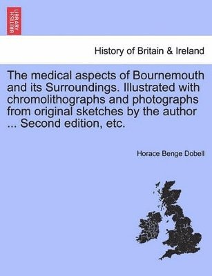 The Medical Aspects of Bournemouth and Its Surroundings. Illustrated with Chromolithographs and Photographs from Original Sketches by the Author ... Second Edition, Etc. 1