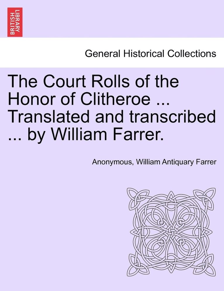 The Court Rolls of the Honor of Clitheroe ... Translated and transcribed ... by William Farrer. 1