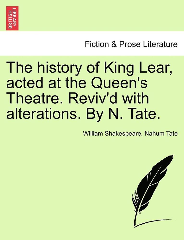 The History of King Lear, Acted at the Queen's Theatre. Reviv'd with Alterations. by N. Tate. 1