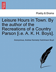bokomslag Leisure Hours in Town. by the Author of the Recreations of a Country Parson [I.E. A. K. H. Boys].