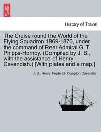 bokomslag The Cruise Round the World of the Flying Squadron 1869-1870, Under the Command of Rear Admiral G. T. Phipps-Hornby. (Compiled by J. B., with the Assistance of Henry Cavendish.) [With Plates and a