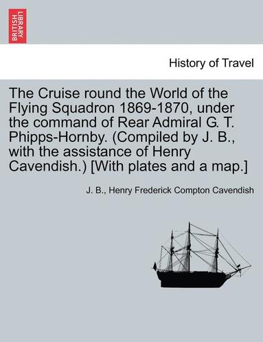 bokomslag The Cruise Round the World of the Flying Squadron 1869-1870, Under the Command of Rear Admiral G. T. Phipps-Hornby. (Compiled by J. B., with the Assistance of Henry Cavendish.) [With Plates and a