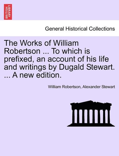 bokomslag The Works of William Robertson ... To which is prefixed, an account of his life and writings by Dugald Stewart. ... A new edition.