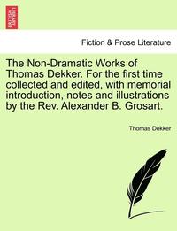 bokomslag The Non-Dramatic Works of Thomas Dekker. for the First Time Collected and Edited, with Memorial Introduction, Notes and Illustrations by the REV. Alexander B. Grosart.