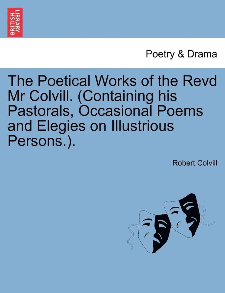 The Poetical Works of the Revd MR Colvill. (Containing His Pastorals, Occasional Poems and Elegies on Illustrious Persons.). 1