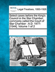 Select cases before the King's Council in the Star Chamber, commonly called the Court of Star Chamber 1