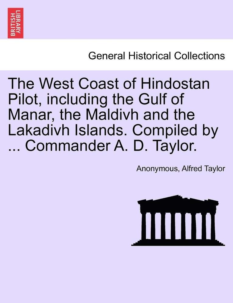 The West Coast of Hindostan Pilot, Including the Gulf of Manar, the Maldivh and the Lakadivh Islands. Compiled by ... Commander A. D. Taylor. 1