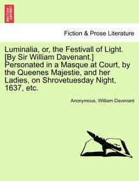 bokomslag Luminalia, Or, the Festivall of Light. [By Sir William Davenant.] Personated in a Masque at Court, by the Queenes Majestie, and Her Ladies, on Shrovetuesday Night, 1637, Etc.