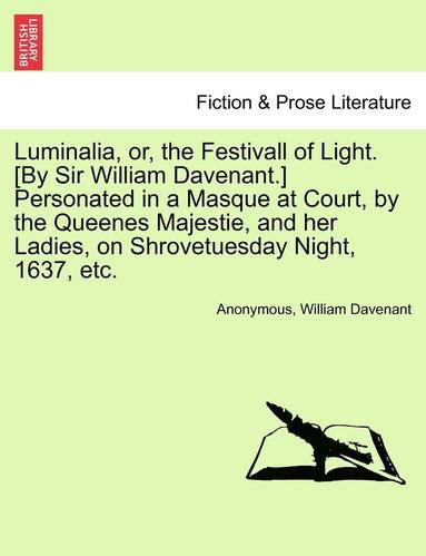bokomslag Luminalia, Or, the Festivall of Light. [By Sir William Davenant.] Personated in a Masque at Court, by the Queenes Majestie, and Her Ladies, on Shrovet