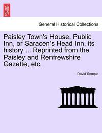 bokomslag Paisley Town's House, Public Inn, or Saracen's Head Inn, Its History ... Reprinted from the Paisley and Renfrewshire Gazette, Etc.
