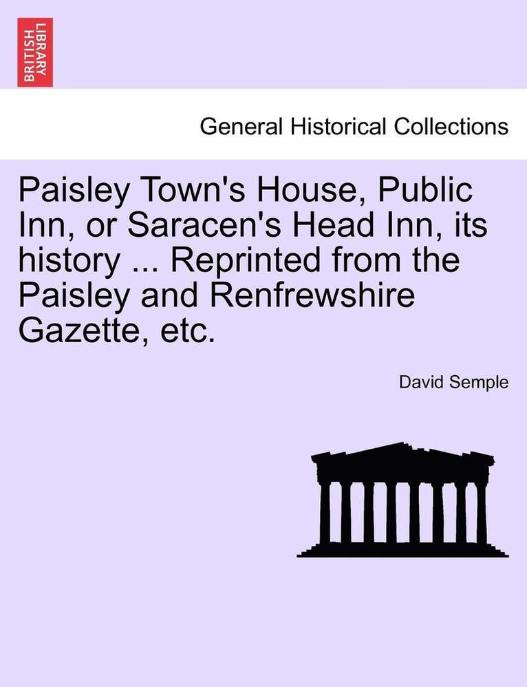 Paisley Town's House, Public Inn, or Saracen's Head Inn, Its History ... Reprinted from the Paisley and Renfrewshire Gazette, Etc. 1