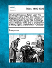 bokomslag Minutes of Evidence Taken Upon the Second Reading of the Bill, Intituled an ACT to Dissolve the Marriage of William Robert Clayton Esquire with Alice Hugh Massy His Now Wife, and to Enable Him to