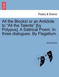 bokomslag All the Blocks! or an Antidote to 'All the Talents' [By Polypus]. a Satirical Poem. in Three Dialogues. by Flagellum.