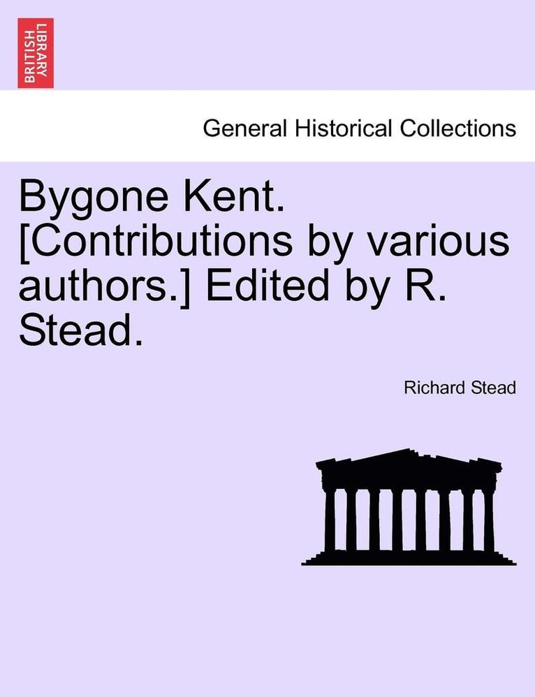 Richard Stead - Bygone Kent. [Contributions by Various Authors.] Edited by R. Stead., Häftad