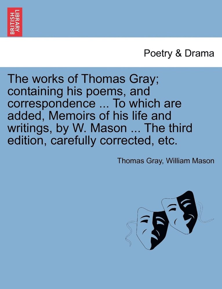 The works of Thomas Gray; containing his poems, and correspondence ... To which are added, Memoirs of his life and writings, by W. Mason ... The third edition, carefully corrected, etc. 1